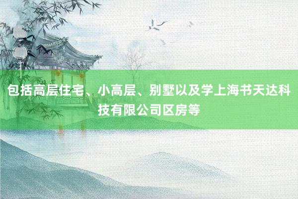 包括高层住宅、小高层、别墅以及学上海书天达科技有限公司区房等