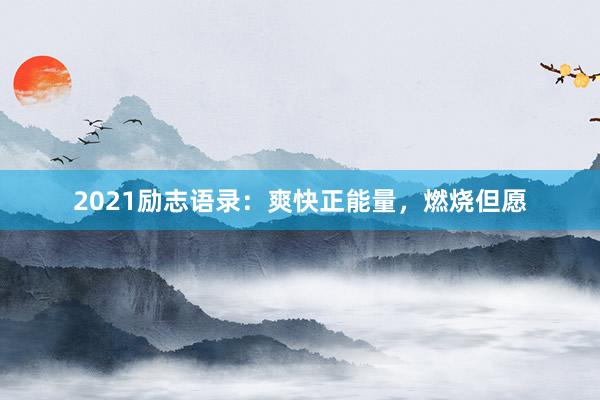 2021励志语录：爽快正能量，燃烧但愿